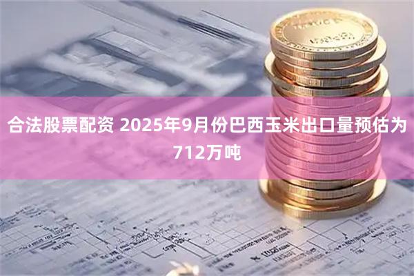 合法股票配資 2025年9月份巴西玉米出口量預估為712萬噸