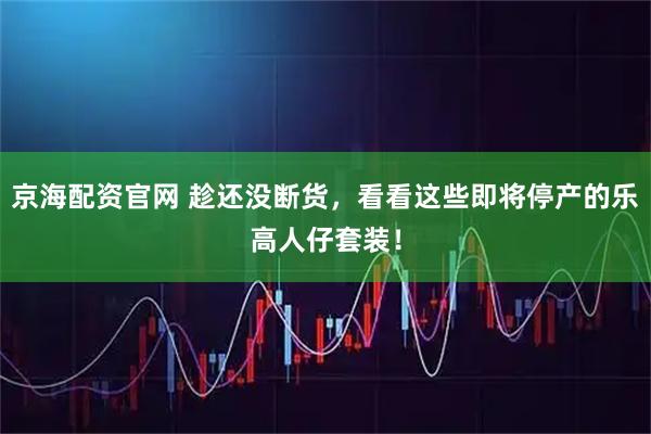 京海配資官網 趁還沒斷貨，看看這些即將停產的樂高人仔套裝！