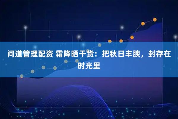 問道管理配資 霜降曬干貨：把秋日豐腴，封存在時光里