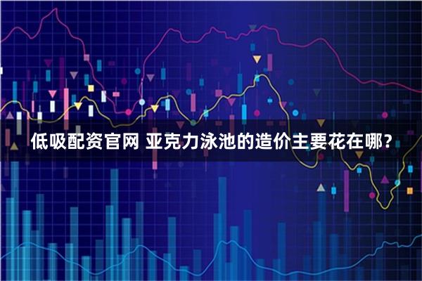 低吸配資官網(wǎng) 亞克力泳池的造價(jià)主要花在哪？