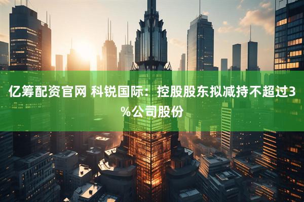 億籌配資官網 科銳國際：控股股東擬減持不超過3%公司股份