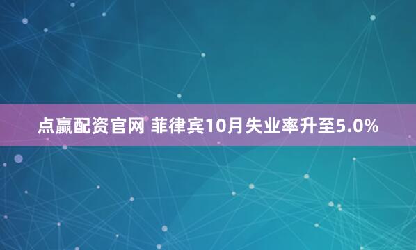 點(diǎn)贏配資官網(wǎng) 菲律賓10月失業(yè)率升至5.0%
