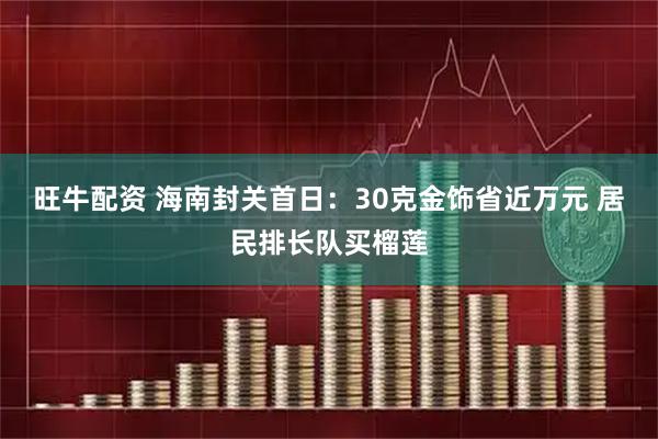 旺牛配資 海南封關(guān)首日：30克金飾省近萬元 居民排長(zhǎng)隊(duì)買榴蓮