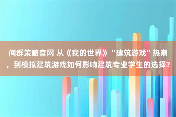 間群策略官網(wǎng) 從《我的世界》“建筑游戲”熱潮，到模擬建筑游戲如何影響建筑專業(yè)學(xué)生的選擇？