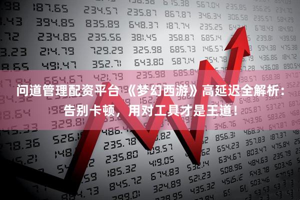 問道管理配資平臺(tái) 《夢(mèng)幻西游》高延遲全解析：告別卡頓，用對(duì)工具才是王道！