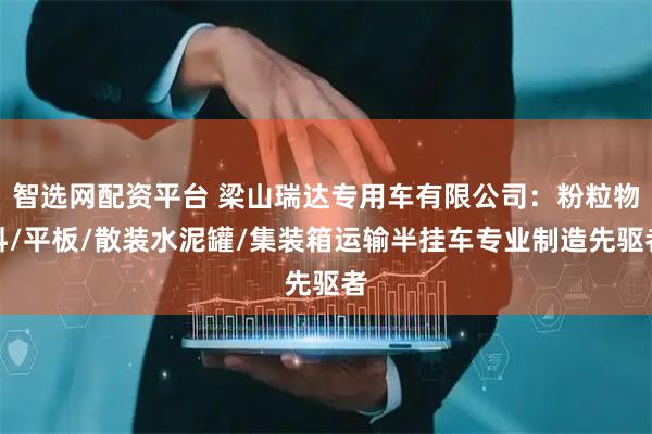 智選網(wǎng)配資平臺(tái) 梁山瑞達(dá)專用車有限公司：粉粒物料/平板/散裝水泥罐/集裝箱運(yùn)輸半掛車專業(yè)制造先驅(qū)者