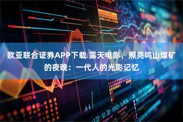 歐亞聯(lián)合證券APP下載 露天電影，照亮鳴山煤礦的夜晚：一代人的光影記憶
