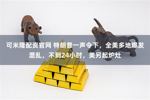 可米隆配資官網(wǎng) 特朗普一聲令下，全美多地爆發(fā)混亂，不到24小時(shí)，美另起爐灶
