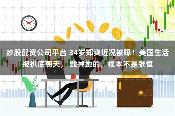 炒股配資公司平臺(tái) 34歲鄭爽近況被曝！美國(guó)生活被扒底朝天， 毀掉她的，根本不是張恒