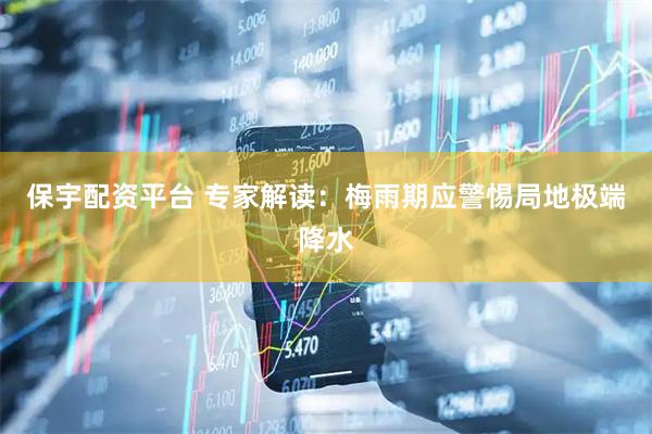 保宇配資平臺(tái) 專家解讀：梅雨期應(yīng)警惕局地極端降水