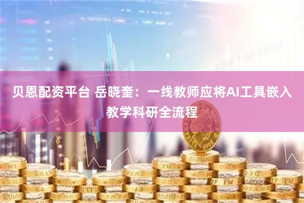 貝恩配資平臺(tái) 岳曉奎：一線教師應(yīng)將AI工具嵌入教學(xué)科研全流程